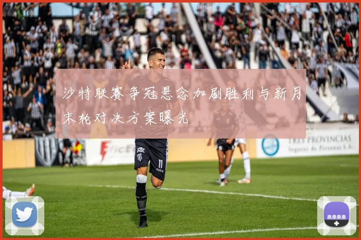 沙特联赛争冠悬念加剧胜利与新月末轮对决方案曝光