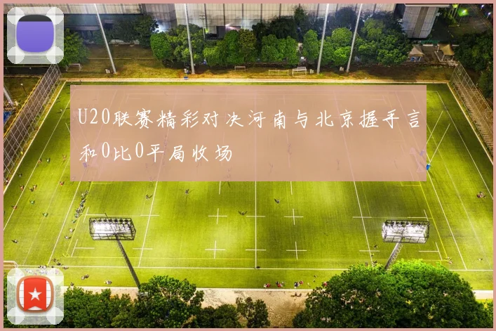 U20联赛精彩对决河南与北京握手言和0比0平局收场
