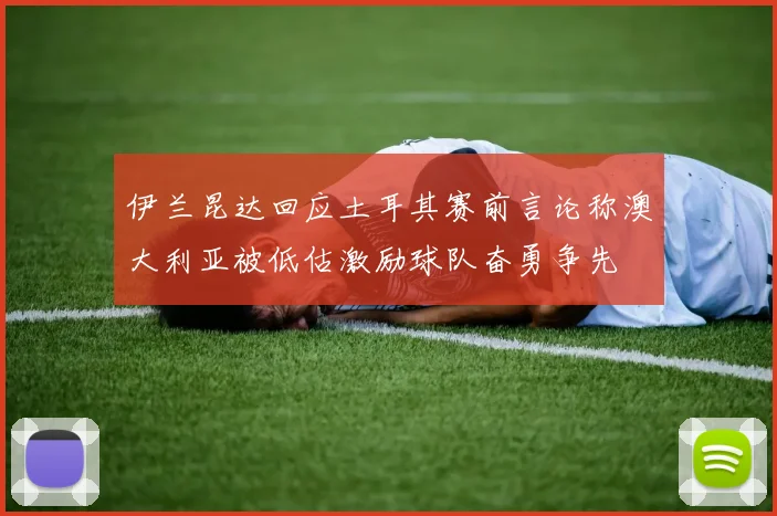 伊兰昆达回应土耳其赛前言论称澳大利亚被低估激励球队奋勇争先