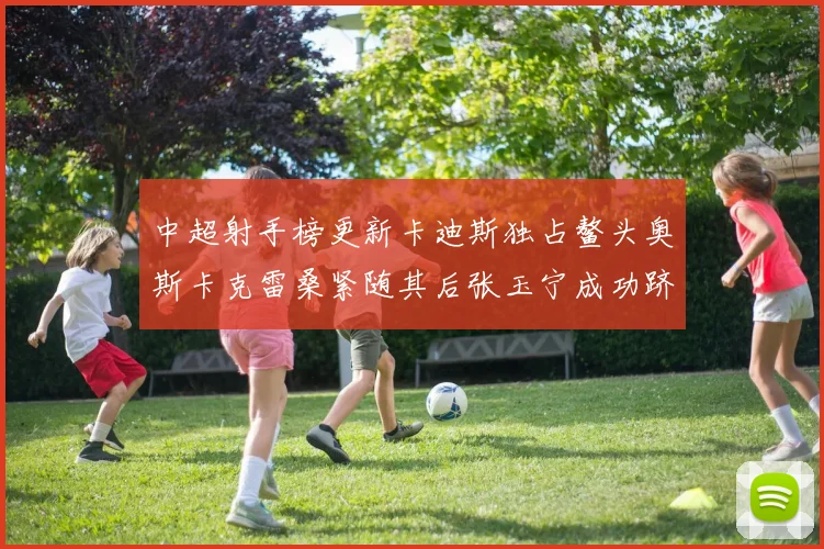 中超射手榜更新卡迪斯独占鳌头奥斯卡克雷桑紧随其后张玉宁成功跻身前十