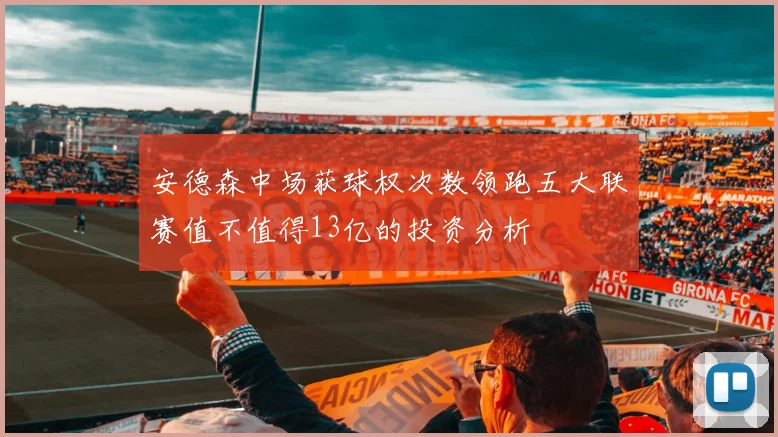 安德森中场获球权次数领跑五大联赛值不值得13亿的投资分析