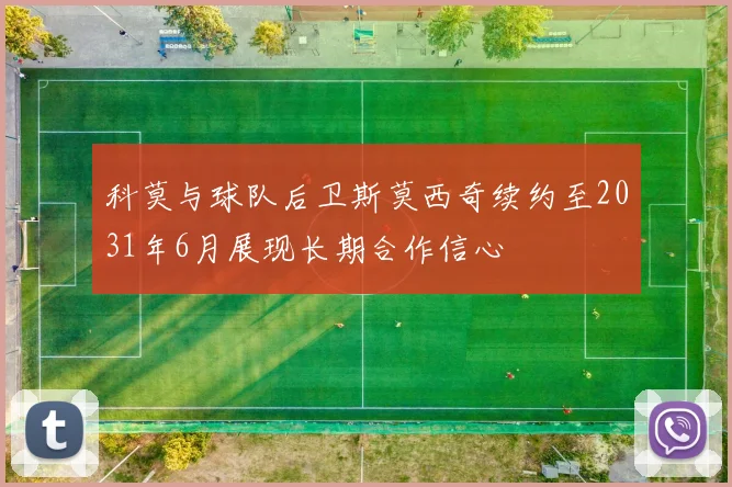 科莫与球队后卫斯莫西奇续约至2031年6月展现长期合作信心