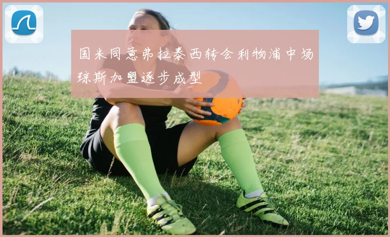 国米同意弗拉泰西转会利物浦中场琼斯加盟逐步成型