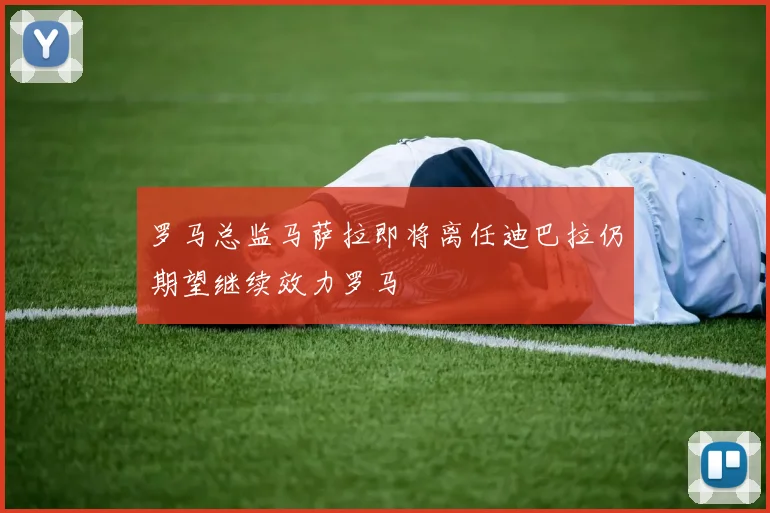 罗马总监马萨拉即将离任迪巴拉仍期望继续效力罗马