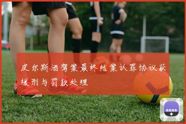 皮尔斯酒驾案最终结案认罪协议获缓刑与罚款处理