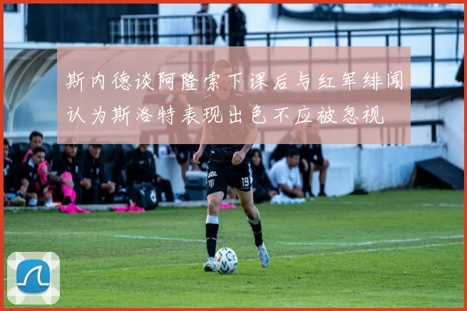 斯内德谈阿隆索下课后与红军绯闻认为斯洛特表现出色不应被忽视