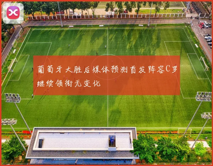 葡萄牙大胜后媒体预测首发阵容C罗继续领衔无变化