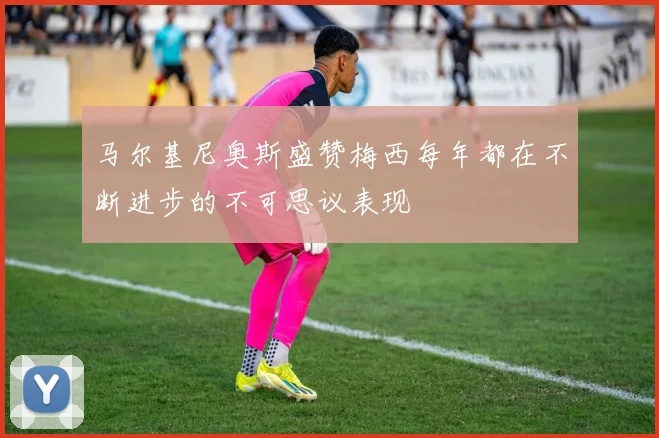 马尔基尼奥斯盛赞梅西每年都在不断进步的不可思议表现