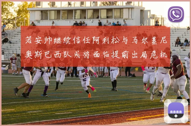 若安帅继续信任阿利松与马尔基尼奥斯巴西队或将面临提前出局危机