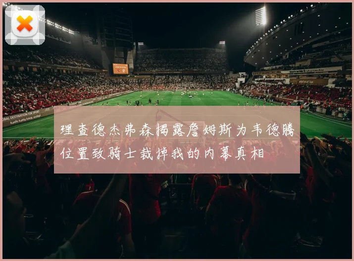 理查德杰弗森揭露詹姆斯为韦德腾位置致骑士裁掉我的内幕真相